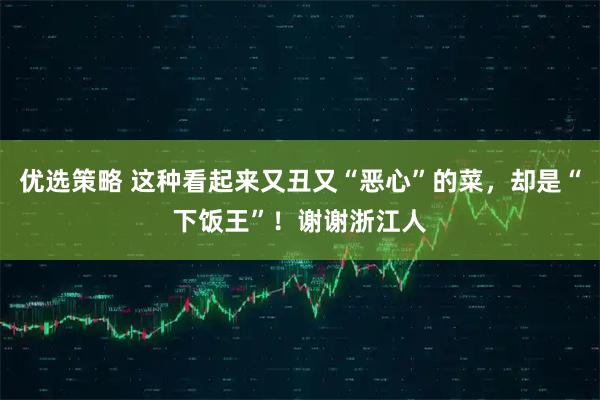 优选策略 这种看起来又丑又“恶心”的菜，却是“下饭王”！谢谢浙江人