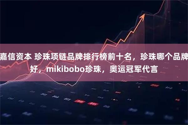 嘉信资本 珍珠项链品牌排行榜前十名，珍珠哪个品牌好，mikibobo珍珠，奥运冠军代言