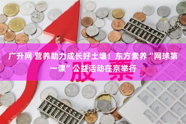 广升网 营养助力成长好土壤！东方素养“网球第一课”公益活动在京举行